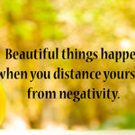 Beautiful things happen when you distance yourself from negativity